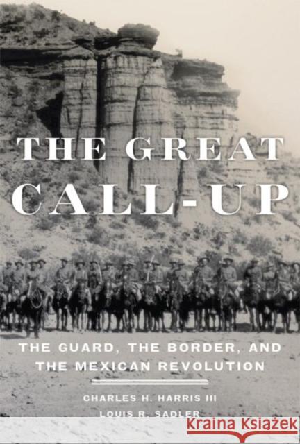The Great Call-Up: The Guard, the Border, and the Mexican Revolution Charles H., III Harris Louis R. Sadler 9780806146454 University of Oklahoma Press