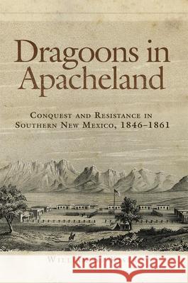 Dragoons in Apacheland: Conquest and Resistance in Southern New Mexico, 1846-1861 William S. Kiser 9780806146508 University of Oklahoma Press