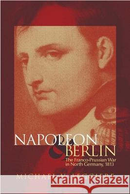 Napoleon and Berlin, Volume 1: The Franco-Prussian War in North Germany, 1813 Leggiere, Michael V. 9780806146560 University of Oklahoma Press