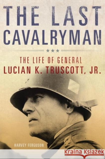 The Last Cavalryman, 48: The Life of General Lucian K. Truscott, Jr. Ferguson, Harvey 9780806146645 University of Oklahoma Press