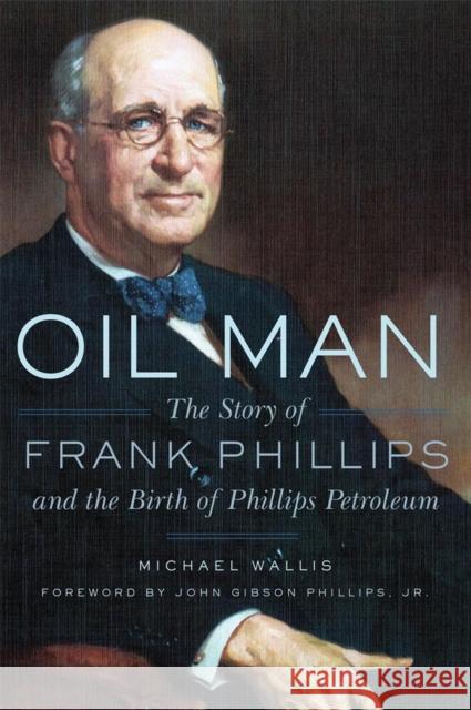 Oil Man: The Story of Frank Phillips and the Birth of Phillips Petroleum Michael Wallis 9780806146768 University of Oklahoma Press