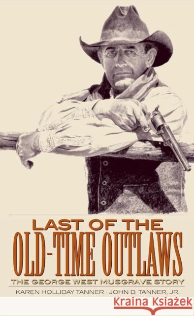 Last of the Old-Time Outlaws: The George West Musgrave Story John D., Jr. Tanner Karen H. Tanner 9780806146829 University of Oklahoma Press