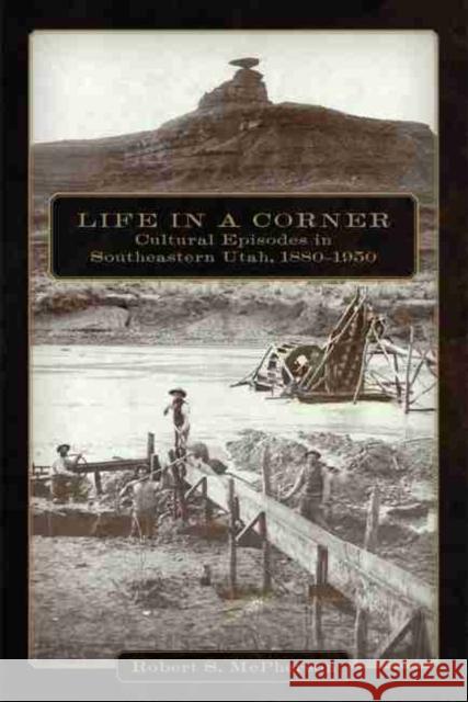 Life in a Corner: Cultural Episodes in Southeastern Utah, 1880-1950 Robert S. McPherson 9780806146911 University of Oklahoma Press