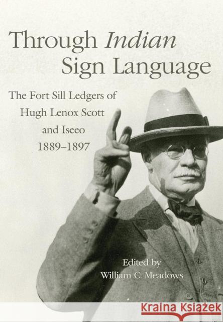 Through Indian Sign Language: The Fort Sill Ledgers of Hugh Lenox Scott and Iseeo, 1889-1897 Volume 274 Meadows, William C. 9780806147277 University of Oklahoma Press