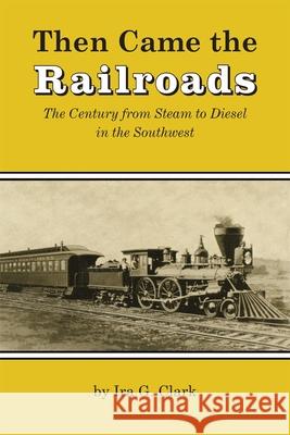 Then Came the Railroads: The Century from Steam to Diesel in the Southwest Ira G. Clark 9780806147994 University of Oklahoma Press