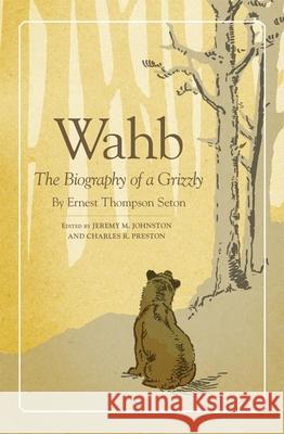 Wahb: The Biography of a Grizzly Ernest Thompson Seton Jeremy M. Johnston Charles R. Preston 9780806150826 University of Oklahoma Press