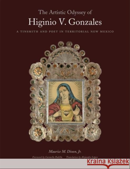 The Artistic Odyssey of Higinio V. Gonzales: A Tinsmith and Poet in Territorial New Mexico Maurice Dixon Jr, Thomas Dixon Alejandro Lopez 9780806151373