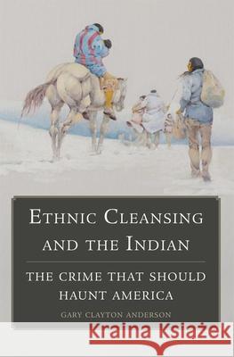 Ethnic Cleansing and the Indian: The Crime That Should Haunt America Gary C. Anderson 9780806151748 University of Oklahoma Press