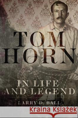 Tom Horn in Life and Legend Larry D. Ball 9780806151755