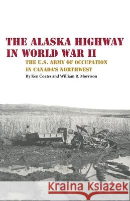 The Alaska Highway in World War II: The U.S. Army of Occupation in Canada's Northwest Kenneth S. Coates William R. Morrison 9780806151762 University of Oklahoma Press