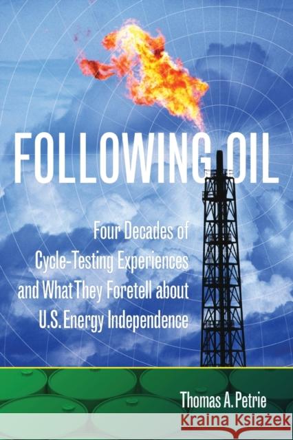 Following Oil: Four Decades of Cycle-Testing Experiences and What They Foretell about U.S. Energy Independence Thomas A. Petrie 9780806152042 University of Oklahoma Press