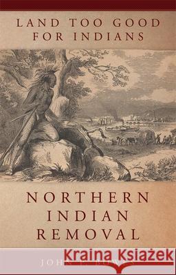 Land Too Good for Indians: Northern Indian Removal John P. Bowes 9780806152127