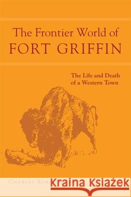 The Frontier World of Fort Griffin: The Life and Death of a Western Townvolume 18 Robinson, Charles M. 9780806152202 University of Oklahoma Press