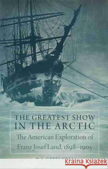 The Greatest Show in the Arctic, Volume 82: The American Exploration of Franz Josef Land, 1898-1905 Capelotti, P. J. 9780806152226 University of Oklahoma Press