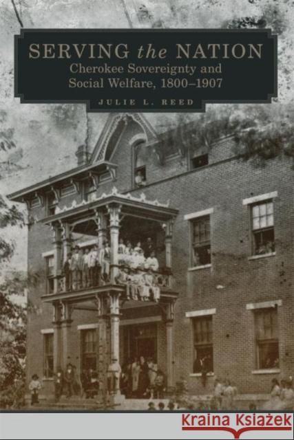 Serving the Nation, Volume 14: Cherokee Sovereignty and Social Welfare, 1800-1907 Reed, Julie L. 9780806152240