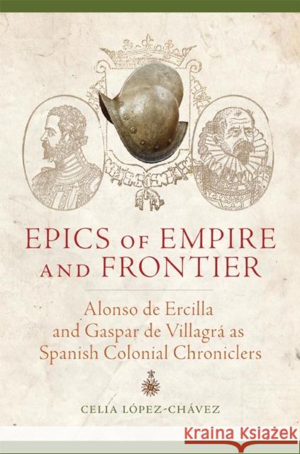 Epics of Empire and Frontier: Alonso de Ercilla and Gaspar de Villagrá as Spanish Colonial Chroniclers López-Chávez, Celia 9780806152295