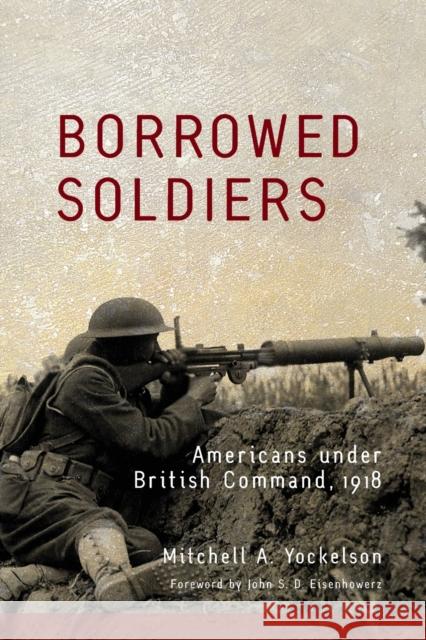 Borrowed Soldiers: Americans under British Command, 1918 Yockelson, Mitchell a. 9780806153490 University of Oklahoma Press