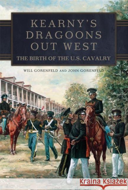 Kearny's Dragoons Out West: The Birth of the U.S. Cavalry Will Gorenfeld John Gorenfeld 9780806153940 University of Oklahoma Press