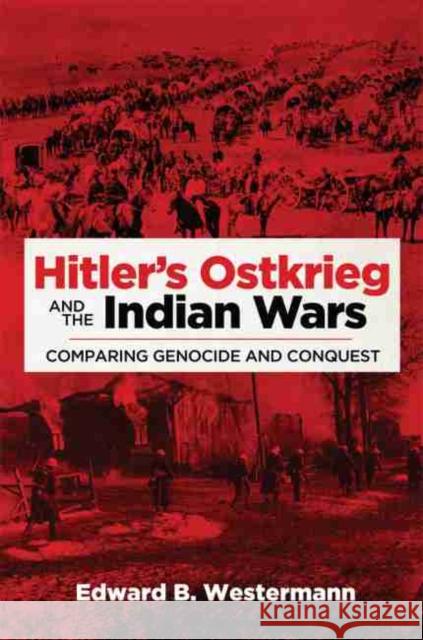 Hitler's Ostkrieg and the Indian Wars: Comparing Genocide and Conquest Edward B. Westermann 9780806154336 University of Oklahoma Press