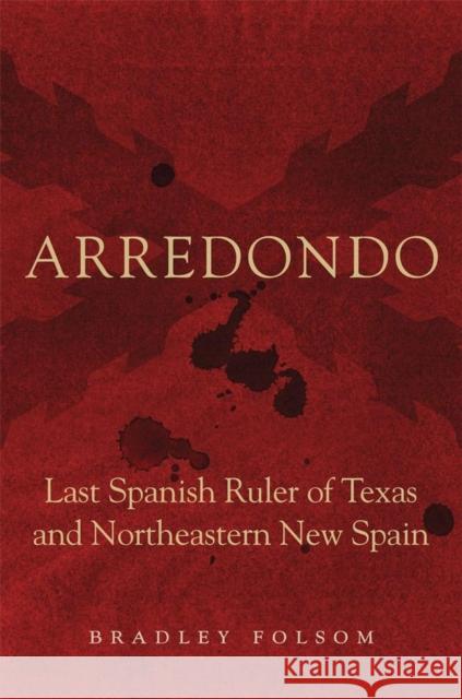 Arredondo: Last Spanish Ruler of Texas and Northeastern New Spain Bradley Folsom 9780806156972 University of Oklahoma Press