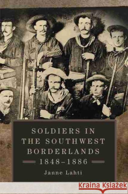 Soldiers in the Southwest Borderlands, 1848-1886 Janne Lahti 9780806157023