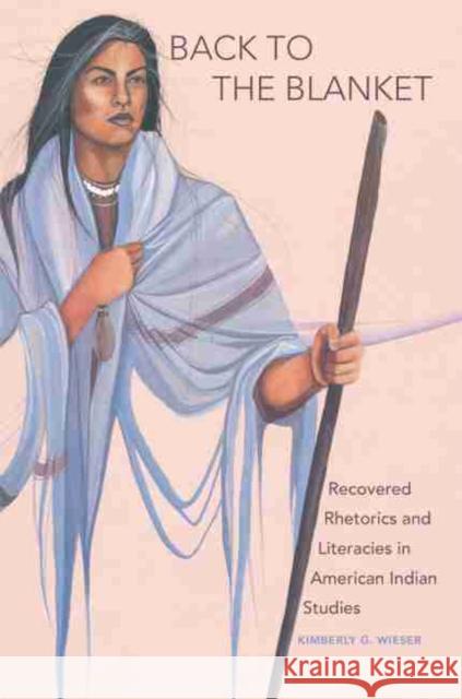 Back to the Blanket, Volume 70: Recovered Rhetorics and Literacies in American Indian Studies Wieser, Kimberly G. 9780806157283 University of Oklahoma Press