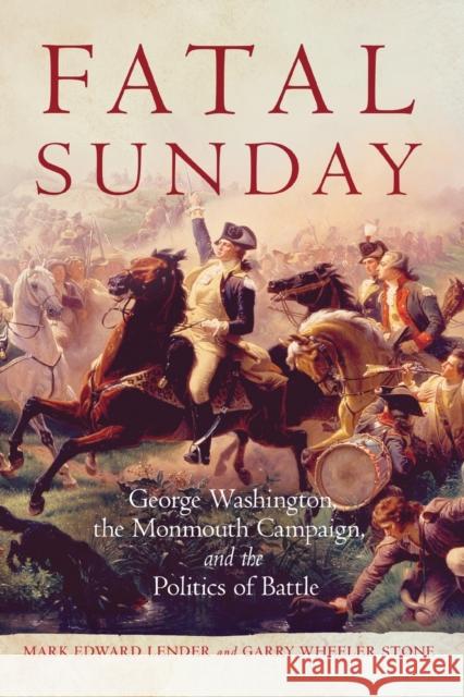 Fatal Sunday: George Washington, the Monmouth Campaign, and the Politics of Battle Mark E. Lender Garry W. Stone 9780806157481 University of Oklahoma Press