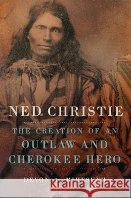 Ned Christie: The Creation of an Outlaw and Cherokee Hero Devon A. Mihesuah 9780806159102 University of Oklahoma Press