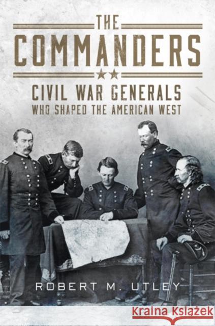 The Commanders: Civil War Generals Who Shaped the American West Robert M. Utley 9780806159782 University of Oklahoma Press