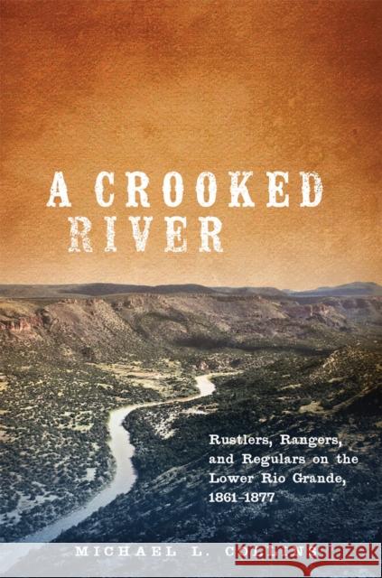 A Crooked River: Rustlers, Rangers, and Regulars on the Lower Rio Grande, 1861-1877 Michael L. Collins 9780806160085