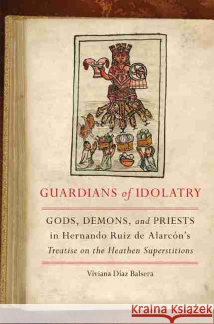 Guardians of Idolatry: Gods, Demons, and Priests in Hernando Ruiz de Alarcón's Treatise on the Heathen Superstitions Díaz Balsera, Viviana 9780806160405 University of Oklahoma Press