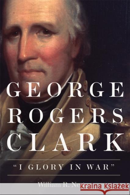 George Rogers Clark: I Glory in War Nester, William R. 9780806160429