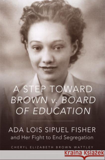 A Step Toward Brown V. Board of Education: ADA Lois Sipuel Fisher and Her Fight to End Segregation Wattley, Cheryl Elizabeth Brown 9780806160504 University of Oklahoma Press