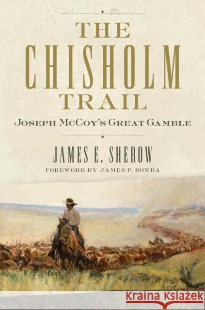 The Chisholm Trail: Joseph McCoy's Great Gamblevolume 3 Sherow, James E. 9780806160535 University of Oklahoma Press