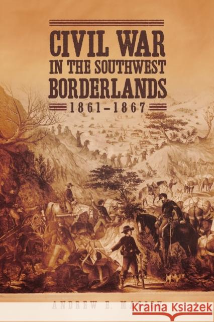 Civil War in the Southwest Borderlands, 1861-1867 Andrew E. Masich 9780806160962 University of Oklahoma Press