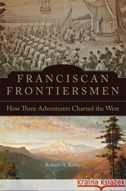 Franciscan Frontiersmen: How Three Adventurers Charted the West Robert A. Kittle 9780806160979 University of Oklahoma Press