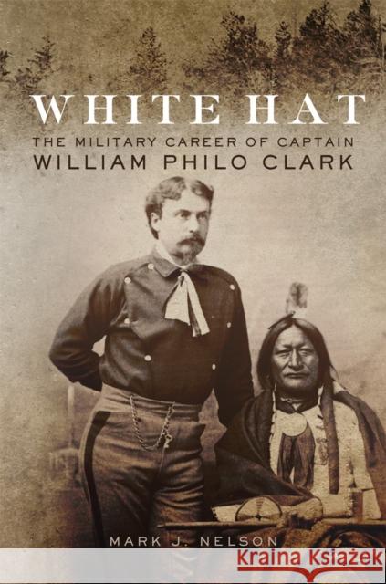 White Hat: The Military Career of Captain William Philo Clark Mark J. Nelson 9780806161228 University of Oklahoma Press