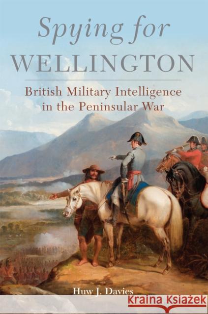 Spying for Wellington: British Military Intelligence in the Peninsular War Huw J. Davies 9780806161730 University of Oklahoma Press