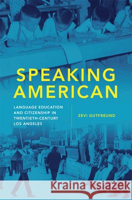 Speaking American: Language Education and Citizenship in Twentieth-Century Los Angeles Zevi Gutfreund 9780806161860 University of Oklahoma Press