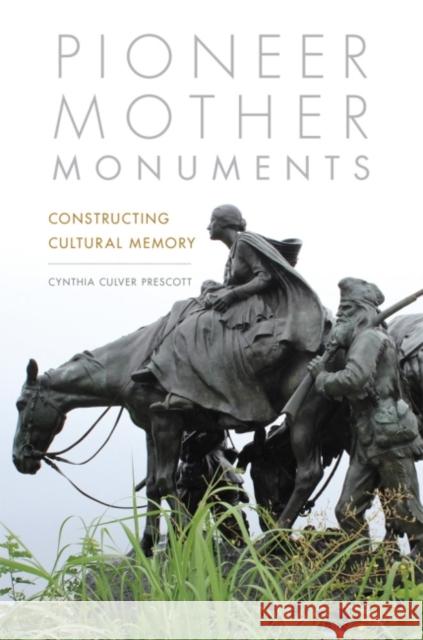 Pioneer Mother Monuments: Constructing Cultural Memory Cynthia Culver Prescott 9780806161976