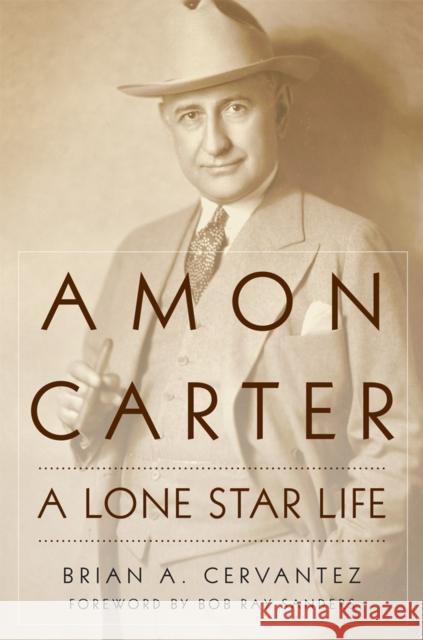 Amon Carter: A Lone Star Life Brian A. Cervantez Bob Ray Sanders 9780806161983