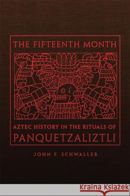 The Fifteenth Month: Aztec History in the Rituals of Panquetzaliztli John Frederick Schwaller 9780806162768 University of Oklahoma Press