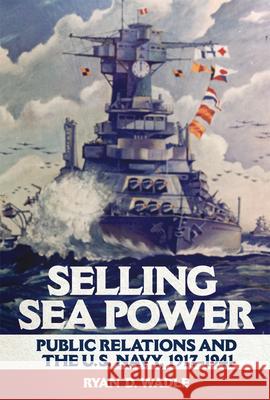 Selling Sea Power: Public Relations and the U.S. Navy, 1917-1941 Ryan D. Wadle 9780806162805 University of Oklahoma Press