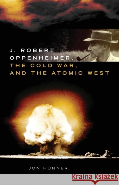 J. Robert Oppenheimer, the Cold War, and the Atomic West: Volume 24 Hunner, Jon 9780806163086 University of Oklahoma Press