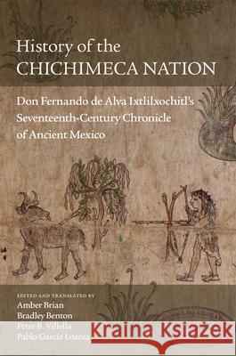 History of the Chichimeca Nation: Don Fernando de Alva Ixtlilxóchitl's Seventeenth-Century Chronicle of Ancient Mexico Brian, Amber 9780806163987 University of Oklahoma Press
