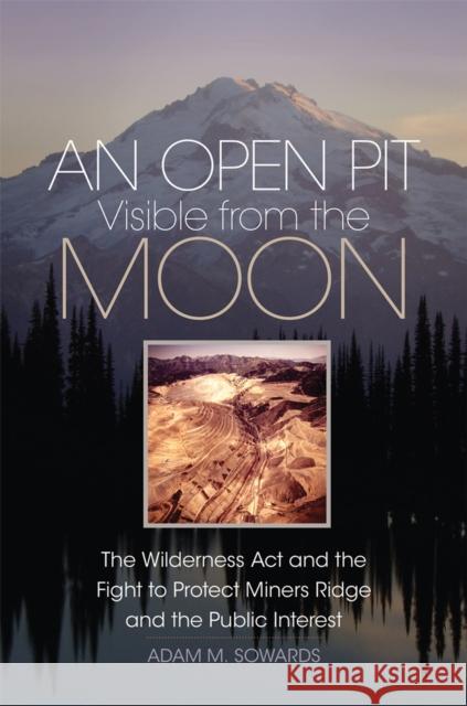 An Open Pit Visible from the Moon: The Wilderness ACT and the Fight to Protect Miners Ridge and the Public Interest Volume 2 Sowards, Adam M. 9780806165011 University of Oklahoma Press