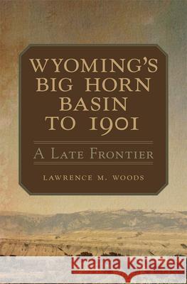 Wyoming's Big Horn Basin to 1901: A Late Frontier Volume 18 Woods, Lawrence M. 9780806165769 University of Oklahoma Press