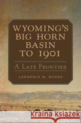 Wyoming's Big Horn Basin to 1901: A Late Frontier Volume 18 Woods, Lawrence M. 9780806165769