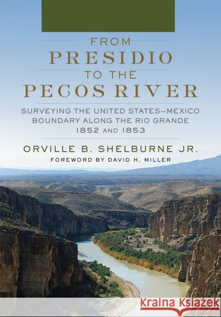 From Presidio to the Pecos River: Surveying the United States-Mexico Boundary Along the Rio Grande, 1852 and 1853 Orville B. Shelburne David H. Miller 9780806167107 University of Oklahoma Press