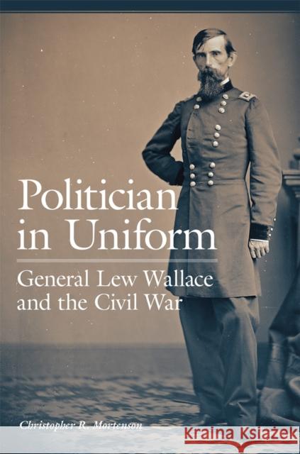 Politician in Uniform: General Lew Wallace and the Civil War Mortenson, Christopher R. 9780806167367 University of Oklahoma Press